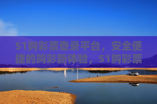 51购彩票登录平台，安全便捷的购彩新体验，51购彩票，安全便捷的购彩新体验