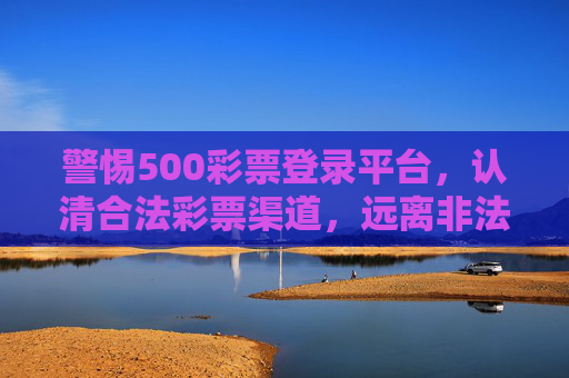警惕500彩票登录平台，认清合法彩票渠道，远离非法风险，警惕500彩票登录平台，认准合法渠道远离非法风险
