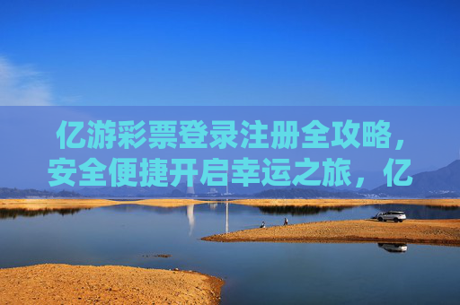亿游彩票登录注册全攻略，安全便捷开启幸运之旅，亿游彩票登录注册攻略，安全便捷开启幸运之旅