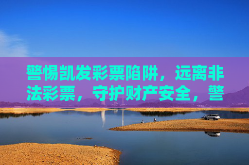 警惕凯发彩票陷阱，远离非法彩票，守护财产安全，警惕凯发彩票陷阱，远离非法彩票守护财产安全