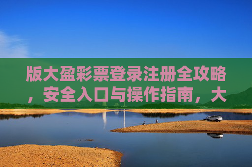 版大盈彩票登录注册全攻略，安全入口与操作指南，大盈彩票登录注册安全入口与操作全攻略