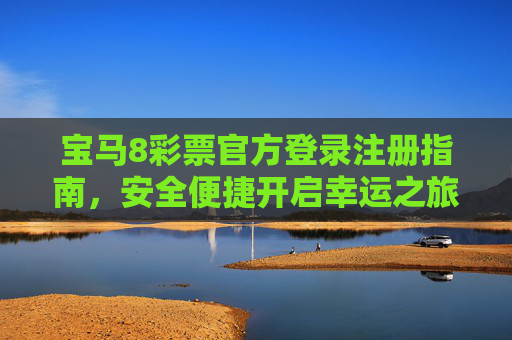 宝马8彩票官方登录注册指南,安全便捷开启幸运之旅,宝马8彩票官方注册指南,安全便捷开启幸运之旅 宝马8彩票官方登录注册指南,安全便捷开启幸运之旅,宝马8彩票官方注册指南,安全便捷开启幸运之旅