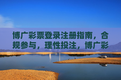 博广彩票登录注册指南，合规参与，理性投注，博广彩票登录注册指南，合规参与，理性投注