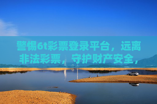 警惕6t彩票登录平台，远离非法彩票，守护财产安全，警惕6t彩票登录平台，远离非法彩票守护财产安全