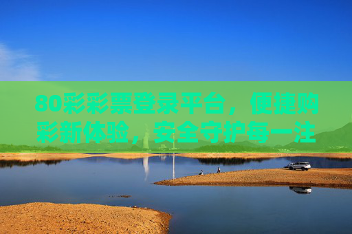 80彩彩票登录平台，便捷购彩新体验，安全守护每一注，80彩彩票，便捷购彩新体验，安全守护每一注