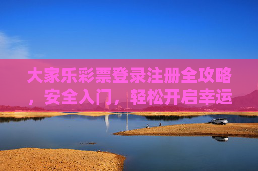 大家乐彩票登录注册全攻略，安全入门，轻松开启幸运之旅，大家乐彩票登录注册全攻略，安全入门，轻松开启幸运之旅