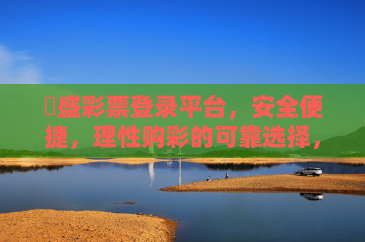 棸盛彩票登录平台，安全便捷，理性购彩的可靠选择，棸盛彩票平台，安全便捷，理性购彩的可靠之选