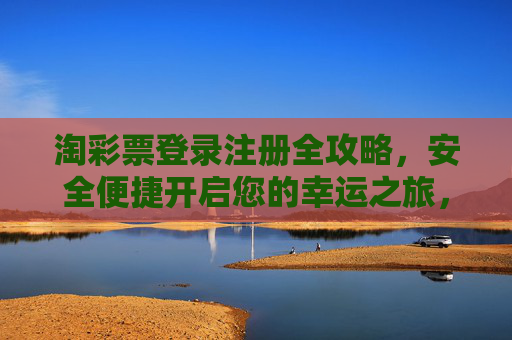淘彩票登录注册全攻略，安全便捷开启您的幸运之旅，淘彩票登录注册全攻略，安全便捷开启幸运之旅