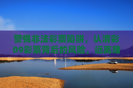 警惕非法彩票陷阱,认清彩09彩票背后的风险,远离赌博侵害,彩09彩票风险警示,警惕非法陷阱,远离赌博侵害 警惕非法彩票陷阱,认清彩09彩票背后的风险,远离赌博侵害,彩09彩票风险警示,警惕非法陷阱,远离赌博侵害