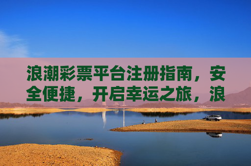 浪潮彩票平台注册指南，安全便捷，开启幸运之旅，浪潮彩票平台注册指南，安全便捷开启幸运之旅