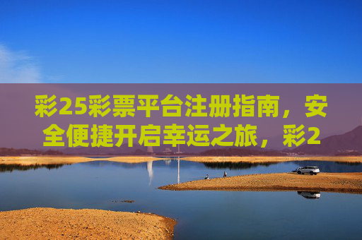 彩25彩票平台注册指南，安全便捷开启幸运之旅，彩25彩票注册，安全便捷开启幸运之旅