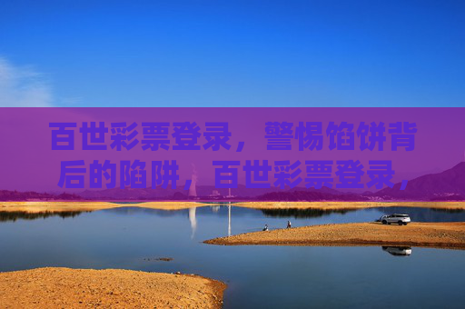 百世彩票登录，警惕馅饼背后的陷阱，百世彩票登录，警惕馅饼背后的陷阱
