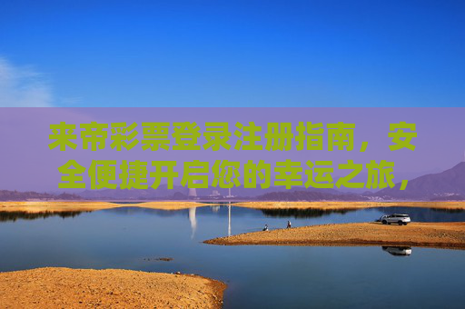 来帝彩票登录注册指南，安全便捷开启您的幸运之旅，来帝彩票登录注册指南，安全便捷开启幸运之旅