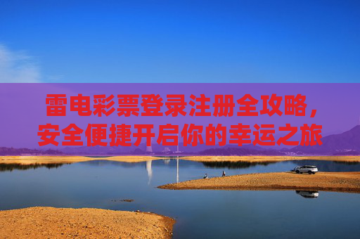 雷电彩票登录注册全攻略，安全便捷开启你的幸运之旅，雷电彩票登录注册全攻略，安全便捷开启幸运之旅