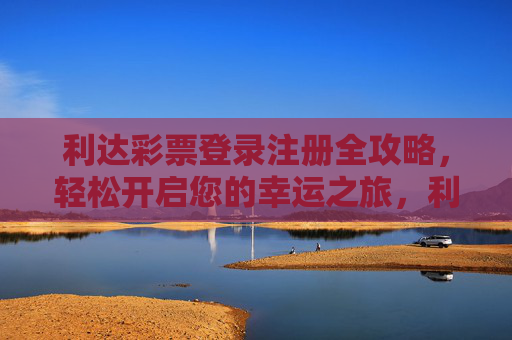 利达彩票登录注册全攻略，轻松开启您的幸运之旅，利达彩票登录注册全攻略，轻松开启幸运之旅