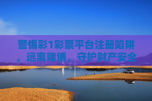 警惕彩1彩票平台注册陷阱，远离赌博，守护财产安全，警惕彩1彩票平台注册陷阱，远离赌博守护财产安全
