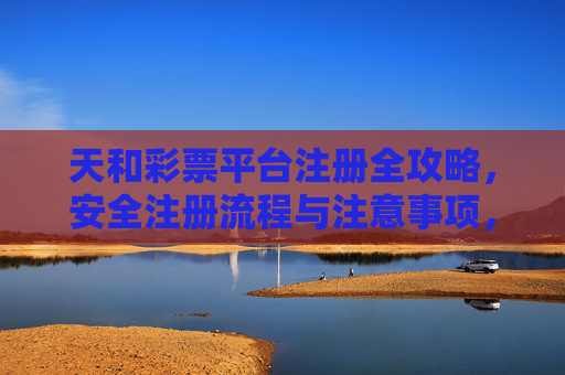天和彩票平台注册全攻略，安全注册流程与注意事项，天和彩票平台注册全攻略，安全流程与注意事项