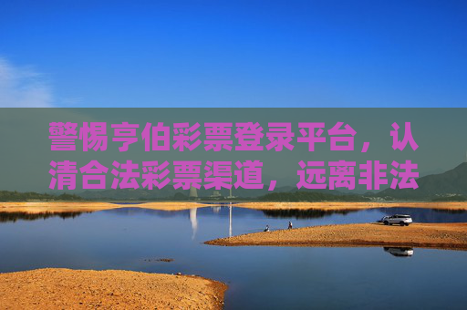 警惕亨伯彩票登录平台，认清合法彩票渠道，远离非法风险，警惕亨伯彩票平台非法风险，认准合法购彩渠道