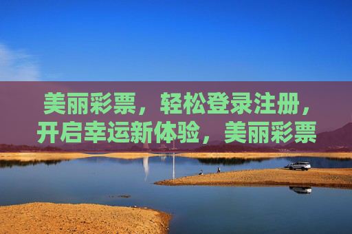 美丽彩票，轻松登录注册，开启幸运新体验，美丽彩票，轻松登录注册，开启幸运新体验