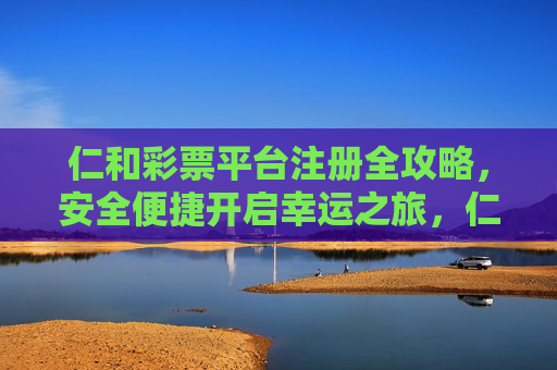 仁和彩票平台注册全攻略，安全便捷开启幸运之旅，仁和彩票注册全攻略，安全便捷开启幸运之旅