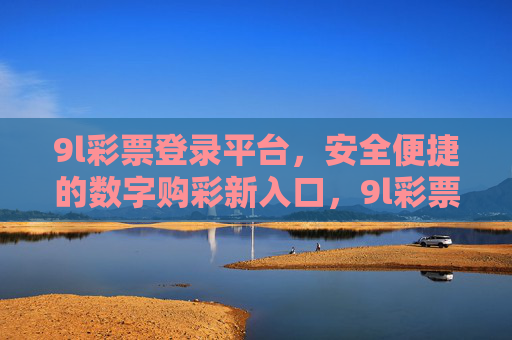 9l彩票登录平台，安全便捷的数字购彩新入口，9l彩票登录平台，安全便捷的数字购彩新入口