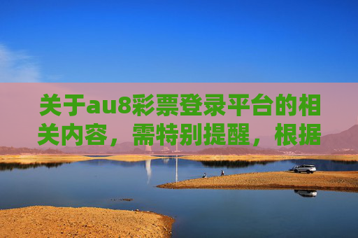 关于au8彩票登录平台的相关内容，需特别提醒，根据中国法律法规，未经国家批准擅自开展彩票销售活动属于违法行为，任何网络赌博平台均涉嫌违法犯罪，不仅不受法律保护，更可能导致参与者财产损失和个人信息泄露，提醒，au8彩票登录平台涉嫌违法，参与面临财产损失与信息泄露风险