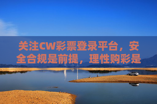 关注CW彩票登录平台，安全合规是前提，理性购彩是关键，CW彩票平台，安全合规是前提，理性购彩是关键