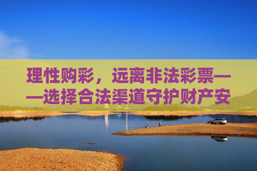 理性购彩，远离非法彩票——选择合法渠道守护财产安全，理性购彩远离非法，合法渠道守护财产