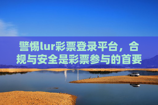 警惕lur彩票登录平台，合规与安全是彩票参与的首要前提，警惕lur彩票登录平台，合规安全是彩票参与首要前提
