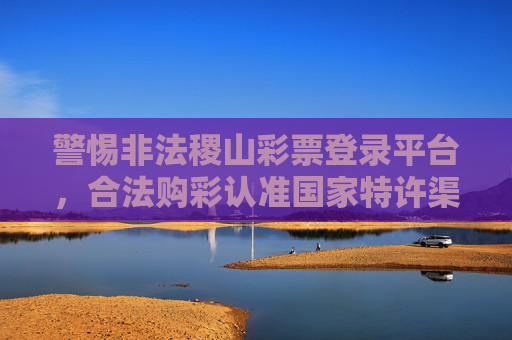 警惕非法稷山彩票登录平台，合法购彩认准国家特许渠道，警惕非法稷山彩票平台 合法购彩认准国家特许渠道