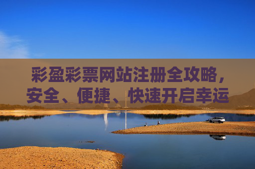 彩盈彩票网站注册全攻略，安全、便捷、快速开启幸运之旅，彩盈彩票注册全攻略，安全便捷快速开启幸运之旅