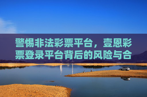 警惕非法彩票平台，壹恩彩票登录平台背后的风险与合规提醒，警惕非法彩票平台壹恩彩票登录背后的风险与合规提醒