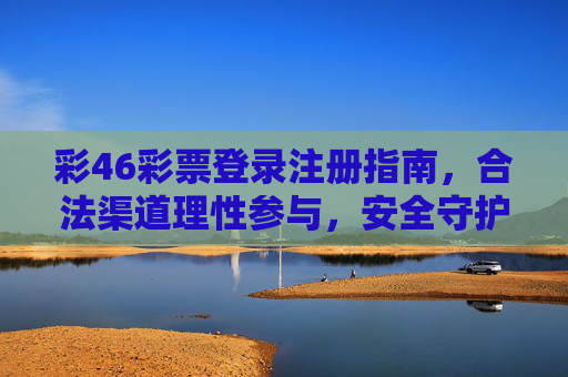 彩46彩票登录注册指南，合法渠道理性参与，安全守护公益初心，彩46彩票登录注册指南，合法理性参与，安全守护公益