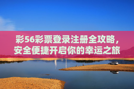 彩56彩票登录注册全攻略，安全便捷开启你的幸运之旅，彩56彩票登录注册全攻略，安全便捷开启幸运之旅