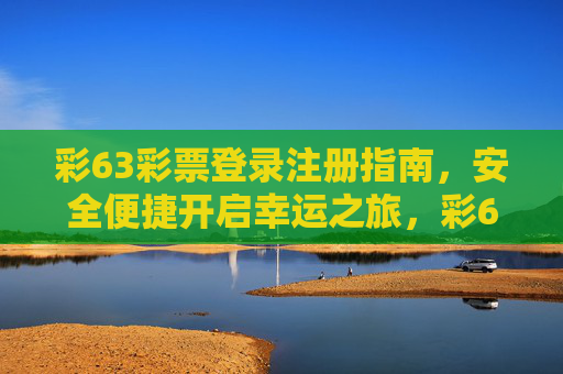 彩63彩票登录注册指南，安全便捷开启幸运之旅，彩63彩票安全便捷登录注册指南，开启幸运之旅
