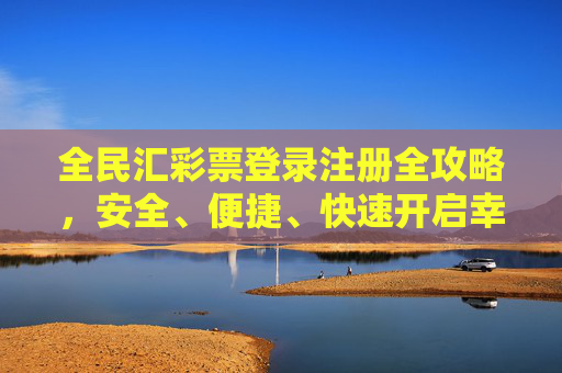 全民汇彩票登录注册全攻略，安全、便捷、快速开启幸运之门，全民汇彩票登录注册全攻略，安全便捷快速开启幸运之门