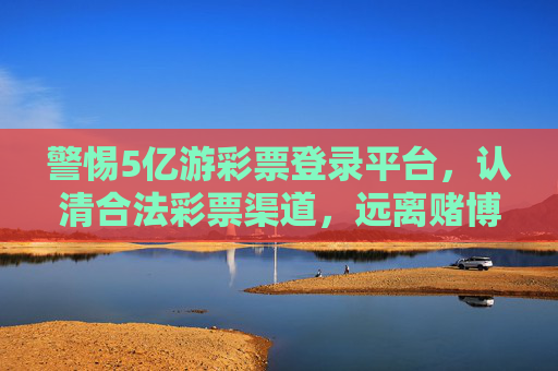警惕5亿游彩票登录平台，认清合法彩票渠道，远离赌博陷阱