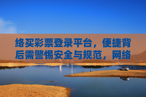 络买彩票登录平台，便捷背后需警惕安全与规范，网络彩票登录平台，便捷背后需警惕安全与规范
