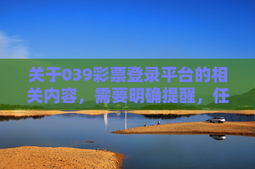 关于039彩票登录平台的相关内容，需要明确提醒，任何未经国家批准的彩票平台均涉嫌非法赌博，此类平台不仅违反法律法规，更可能导致用户财产损失和个人信息泄露，请务必提高警惕，远离非法彩票活动，警惕！039彩票登录平台涉嫌非法，远离非法彩票活动