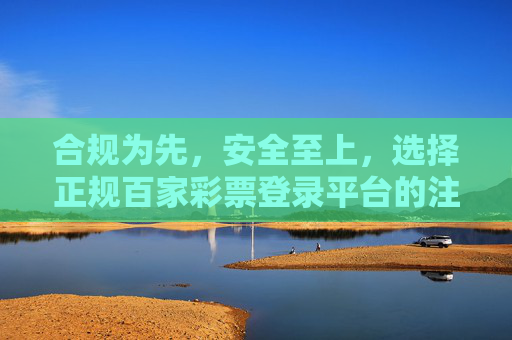 合规为先，安全至上，选择正规百家彩票登录平台的注意事项，合规为先，安全至上，选择正规百家彩票登录平台的注意事项