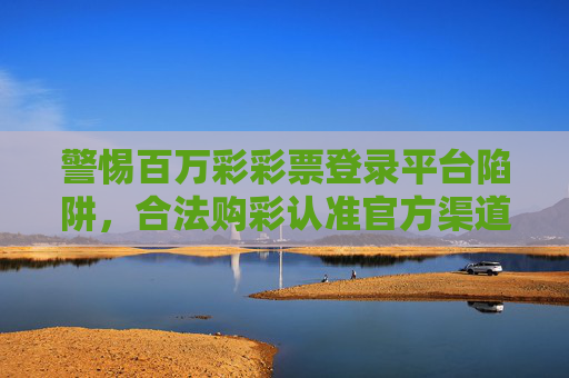 警惕百万彩彩票登录平台陷阱，合法购彩认准官方渠道，警惕百万彩彩票登录平台陷阱，合法购彩认准官方渠道