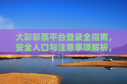 大彩彩票平台登录全指南，安全入口与注意事项解析，大彩彩票平台登录全指南，安全入口与注意事项解析