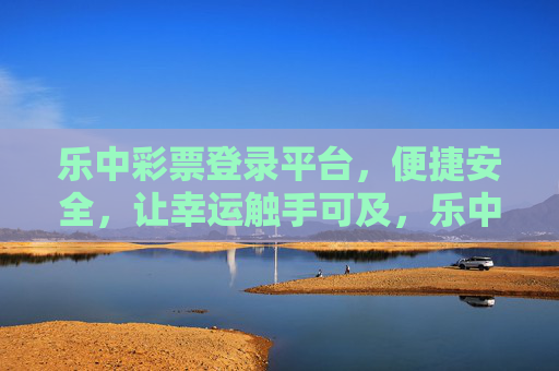 乐中彩票登录平台，便捷安全，让幸运触手可及，乐中彩票，便捷安全，幸运触手可及