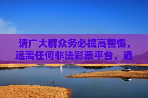 请广大群众务必提高警惕，远离任何非法彩票平台，通过合法渠道（如中国福利彩票官网、中国体育彩票官方APP及实体店）理性购彩，切勿轻信网络上的彩票平台宣传，保护自身财产安全，共同维护健康有序的社会环境，警惕非法彩票平台 合法渠道理性购彩