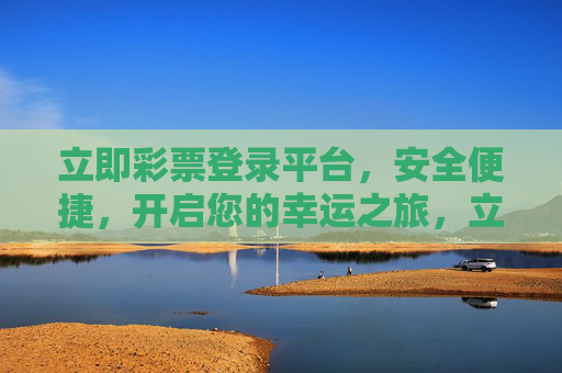 立即彩票登录平台，安全便捷，开启您的幸运之旅，立即彩票登录，安全便捷，开启幸运之旅