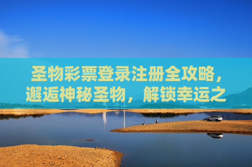 圣物彩票登录注册全攻略，邂逅神秘圣物，解锁幸运之门，圣物彩票登录注册全攻略，邂逅神秘圣物，解锁幸运之门