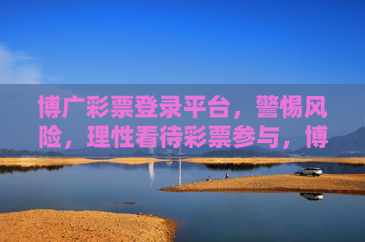 博广彩票登录平台，警惕风险，理性看待彩票参与，博广彩票登录平台，警惕风险，理性参与