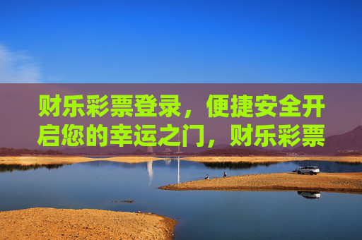 财乐彩票登录，便捷安全开启您的幸运之门，财乐彩票登录，便捷安全，幸运之门由此开启