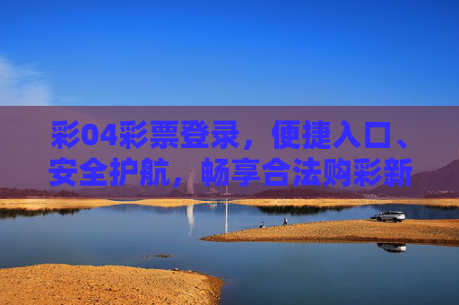 彩04彩票登录，便捷入口、安全护航，畅享合法购彩新体验，彩04彩票登录，便捷安全护航，畅享合法购彩新体验