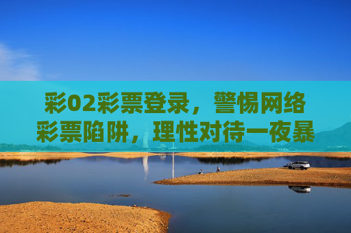 彩02彩票登录，警惕网络彩票陷阱，理性对待一夜暴富的诱惑，警惕彩02彩票登录陷阱，理性对待网络彩票，拒赌一夜暴富诱惑